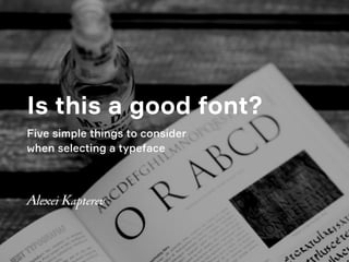 Is this a good font?
Five simple things to consider  
when selecting a typeface
Alexei Kapterev
 