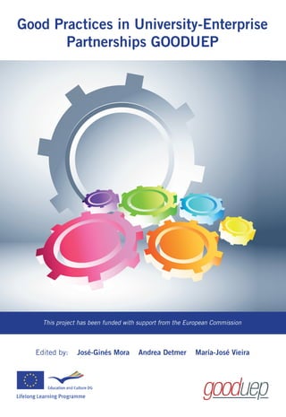 Good Practices in University-Enterprise
       Partnerships GOODUEP




    This project has been funded with support from the European Commission



  Edited by:    José-Ginés Mora      Andrea Detmer       María-José Vieira
 
