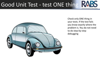 Good Unit Test - test ONE thing
Check only ONE thing in
your tests. If the test fails
you know exactly where the
problem is. You do not need
to do step-by-step
debugging
 