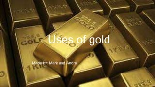 Uses of gold
Made by: Mark and Andrei.
 