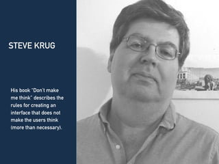 STEVE KRUG
His book “Don’t make
me think” describes the
rules for creating an
interface that does not
make the users think
(more than necessary).
 