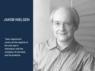 JAKOB NIELSEN
“User experience”
covers all the aspects of
the end user’s
interaction with the
company, its services,
and its products.
 
