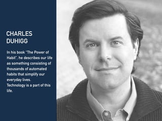 CHARLES
DUHIGG
In his book “The Power of
Habit”, he describes our life
as something consisting of
thousands of automated
habits that simplify our
everyday lives.
Technology is a part of this
life.
 