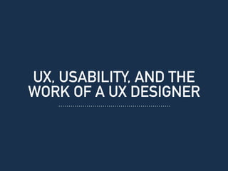 UX, USABILITY, AND THE
WORK OF A UX DESIGNER
 