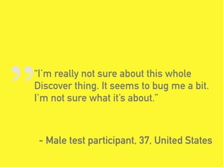 „“I’m really not sure about this whole
Discover thing. It seems to bug me a bit.
I’m not sure what it’s about.”
- Male test participant, 37, United States
 