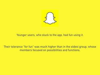 Younger users, who stuck to the app, had fun using it.
Their tolerance “for fun” was much higher than in the oldest group, whose
members focused on possibilities and functions.
 