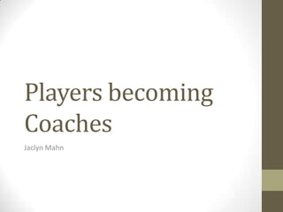 Players becoming
Coaches
Jaclyn Mahn
 