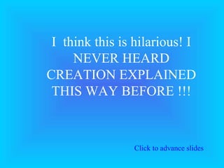 I  think this is hilarious! I NEVER HEARD CREATION EXPLAINED THIS WAY BEFORE !!! Click to advance slides 