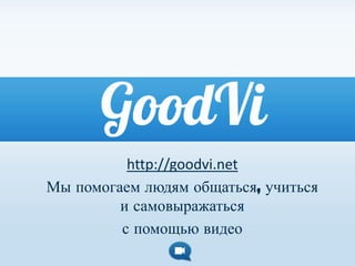 http://goodvi.net
Мы помогаем людям общаться, учиться
         и самовыражаться
         с помощью видео
 