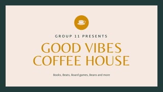 GOOD VIBES
COFFEE HOUSE
G R O U P 1 1 P R E S E N T S
Books, Beats, Board games, Beans and more
 