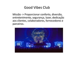 Good Vibes Club
Missão -> Proporcionar conforto, diversão,
entretenimento, segurança, lazer, dedicação
aos clientes, colaboradores, fornecedores e
parceiros.
 