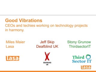 Good Vibrations CEOs and techies working on technology projects in harmony. Miles Maier Lasa Stony Grunow ThirdsectorIT Jeff Skip Deafblind UK 