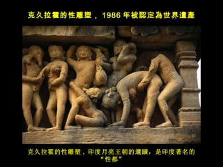 克久拉霍的性雕塑 , 印度月亮王朝的 遺蹟，是印度著名的 “ 性都 ” 克久拉霍的性雕塑 ， 1986 年被 認定為世界遺產 