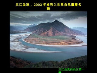 三江 並流的長江第一灣     三江 並 流， 2003 年被列入世界自然 遺產名錄 