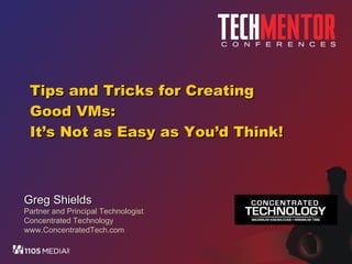 Tips and Tricks for Creating Good VMs: It ’s Not as Easy as You’d Think! Greg Shields Partner and Principal Technologist Concentrated Technology www.ConcentratedTech.com 