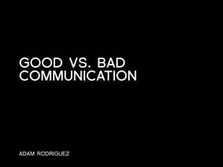 GOOD VS. BAD
COMMUNICATION




ADAM RODRIGUEZ
 