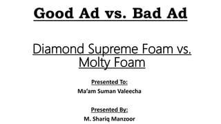 Good Ad vs. Bad Ad
Presented To:
Ma’am Suman Valeecha
Presented By:
M. Shariq Manzoor
Diamond Supreme Foam vs.
Molty Foam
 