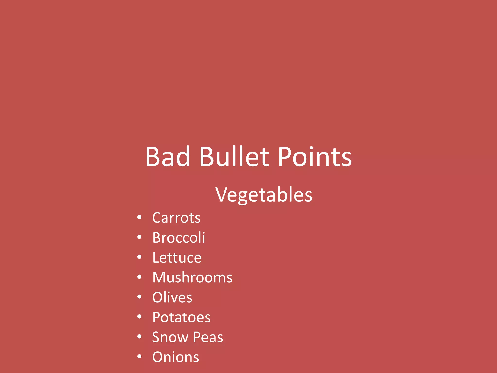 Bad Bullet Points
Vegetables
• Carrots
• Broccoli
• Lettuce
• Mushrooms
• Olives
• Potatoes
• Snow Peas
• Onions