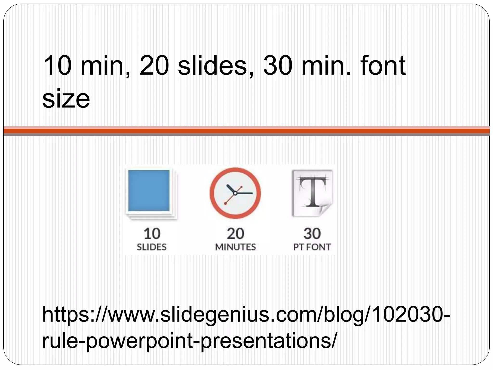10 min, 20 slides, 30 min. font
size
https://www.slidegenius.com/blog/102030-
rule-powerpoint-presentations/