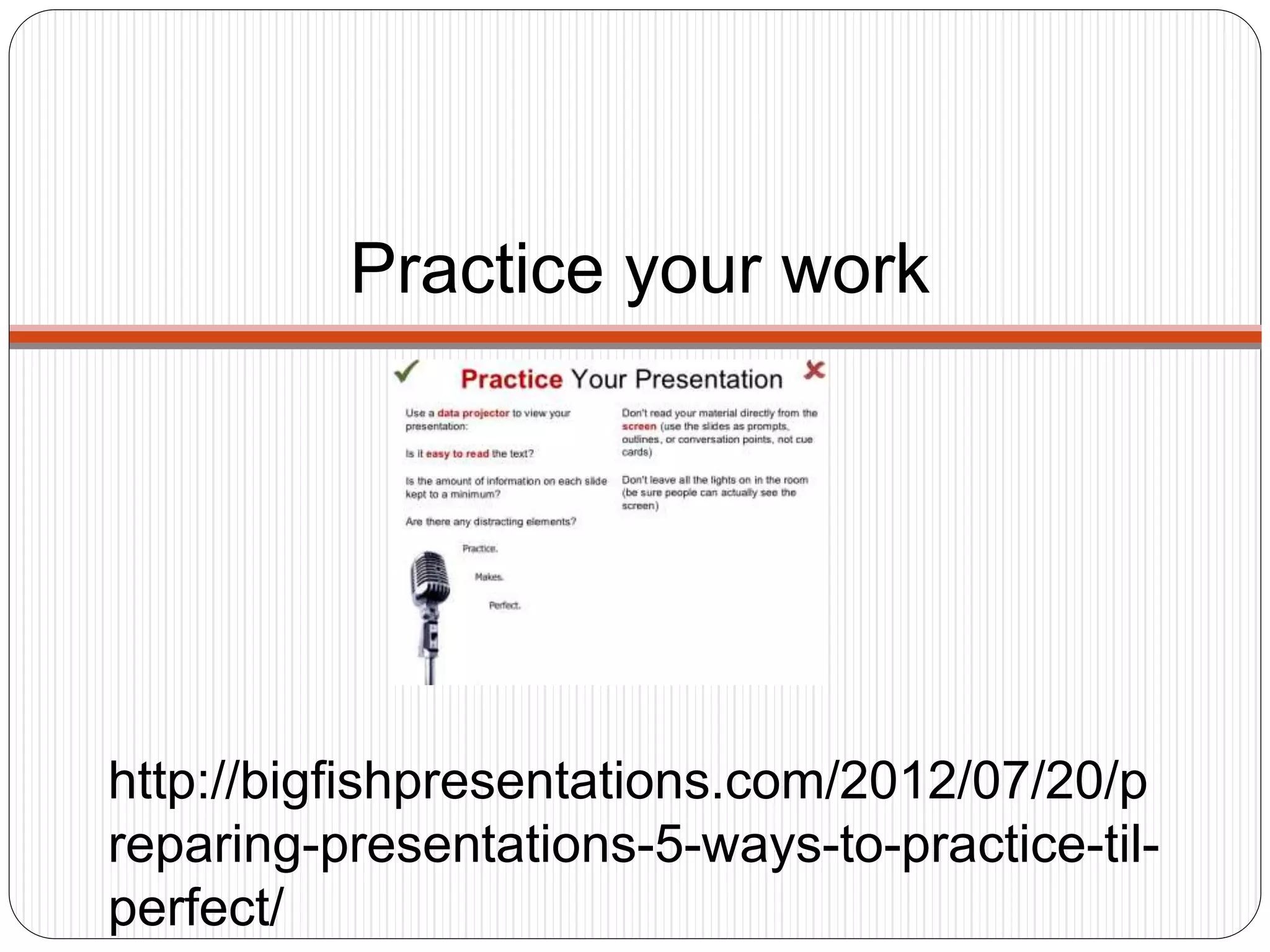 Practice your work
http://bigfishpresentations.com/2012/07/20/p
reparing-presentations-5-ways-to-practice-til-
perfect/