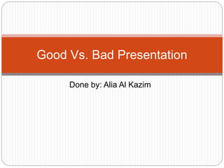 Done by: Alia Al Kazim
Good Vs. Bad Presentation
 
