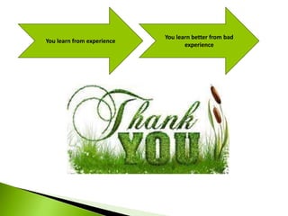 You learn from experience
You learn better from bad
experience
 