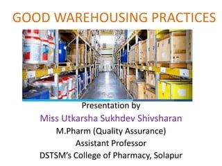 GOOD WAREHOUSING PRACTICES
Presentation by
Miss Utkarsha Sukhdev Shivsharan
M.Pharm (Quality Assurance)
Assistant Professor
DSTSM’s College of Pharmacy, Solapur
 