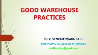 GOOD WAREHOUSE
PRACTICES
Dr. K. VENKATESWARA RAJU
SHRI VISHNU COLLEGE OF PHARMACY
mail4venkey@gmail.com
 