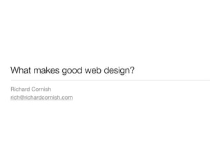 What makes good web design?
Richard Cornish
rich@richardcornish.com
 