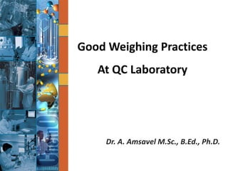 Good Weighing Practices
At QC Laboratory
Dr. A. Amsavel M.Sc., B.Ed., Ph.D.
 
