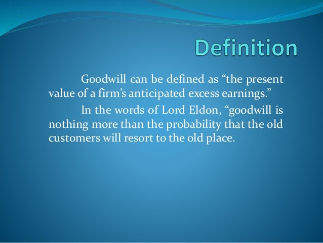 the nature of goodwill The value of goodwill is highly dependent on the person who is valuing the goodwill, in other words it is subjective in nature also it is difficult to assign a particular value to goodwill because it keeps on fluctuating on the basis of company’s performance. the nature of goodwill The value of goodwill is highly dependent on the person who is valuing the goodwill, in other words it is subjective in nature also it is difficult to assign a particular value to goodwill because it keeps on fluctuating on the basis of company’s performance.