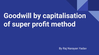 Goodwill by capitalisation
of super proﬁt method
By Raj Narayan Yadav
 