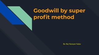 Goodwill by super
proﬁt method
By Raj Narayan Yadav
 