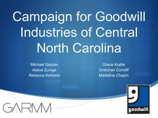 Campaign for Goodwill Industries of Central North Carolina  Michael Gaytan Alaina Zuniga Rebecca Ashland Grace Krafte Gretchen Cundiff Madeline Chapin 