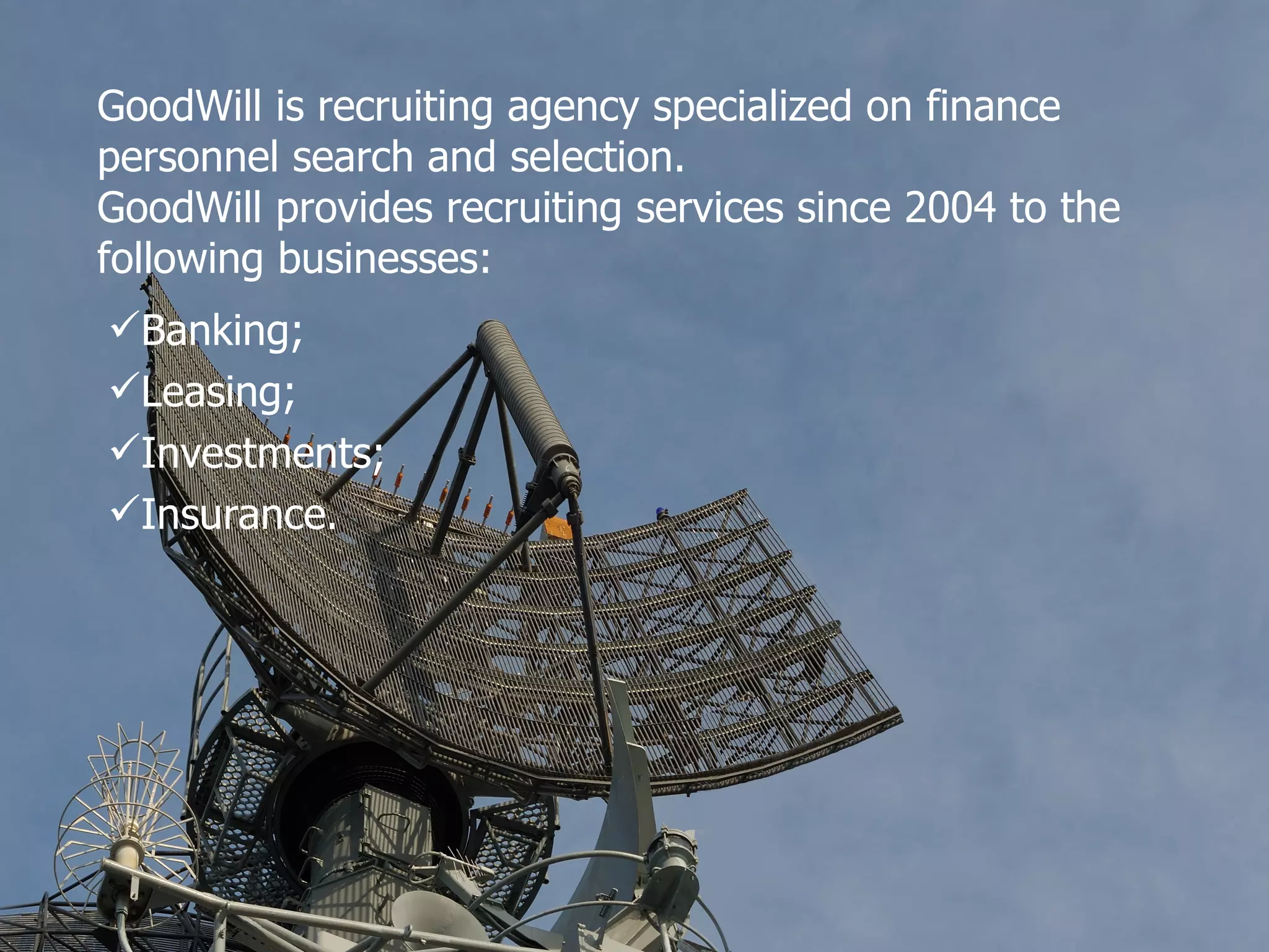 GoodWill is recruiting agency specialized on finance personnel search and selection. GoodWill provides recruiting services since 2004 to the following businesses: Banking ; Leasing ; Investments ; Insurance .