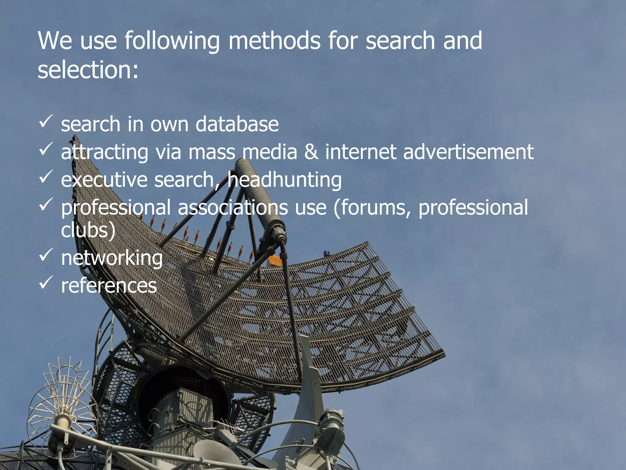 We use following methods for search and selection: search in own database attracting via mass media & internet advertisement executive search , headhunting professional associations use (forums, professional clubs) networking references