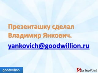 Презенташку сделал
Владимир Янкович.
yankovich@goodwillion.ru
 