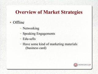 Overview of Market Strategies
●   Offline
        –   Networking
        –   Speaking Engagements
        –   Edu-sells
        –   Have some kind of marketing materials
             (business card)
 