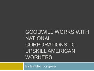 GOODWILL WORKS WITH
NATIONAL
CORPORATIONS TO
UPSKILL AMERICAN
WORKERS
By Emblez Longoria
 