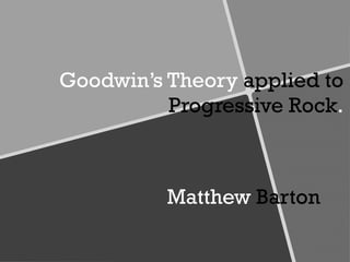 Goodwin’s Theory  applied to   Progressive Rock . Matthew  Barton 
