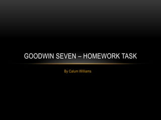 By Calum Williams
GOODWIN SEVEN – HOMEWORK TASK
 