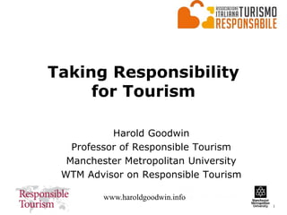 1
www.haroldgoodwin.info
Taking Responsibility
for Tourism
Harold Goodwin
Professor of Responsible Tourism
Manchester Metropolitan University
WTM Advisor on Responsible Tourism
 