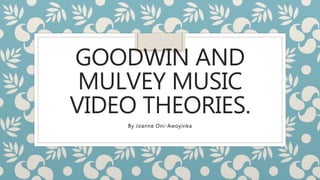 GOODWIN AND
MULVEY MUSIC
VIDEO THEORIES.
By Joanne Oni-Awoyinka
 