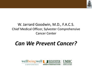 W. Jarrard Goodwin, M.D., F.A.C.S.Chief Medical Officer, Sylvester Comprehensive Cancer Center  Can We Prevent Cancer? 