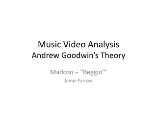 Music Video Analysis
Andrew Goodwin’s Theory
Madcon – “Beggin’”
Jamie Farrow

 
