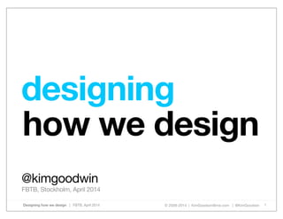 © 2009-2014 | KimGoodwin@me.com | @KimGoodwinDesigning how we design | FBTB, April 2014 1
how we design
@kimgoodwin
FBTB, Stockholm, April 2014
designing
 