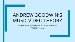 ANDREW GOODWIN’S
MUSICVIDEOTHEORY
FROMTHE BOOK: ”DANCING INTHE DISTRACTION
FACTORY” - 1992
 