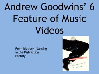 Andrew Goodwins’ 6 Feature of Music Videos From his book ‘Dancing in the Distraction Factory’ 