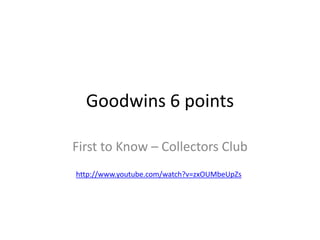 Goodwins 6 points
First to Know – Collectors Club
http://www.youtube.com/watch?v=zxOUMbeUpZs
 