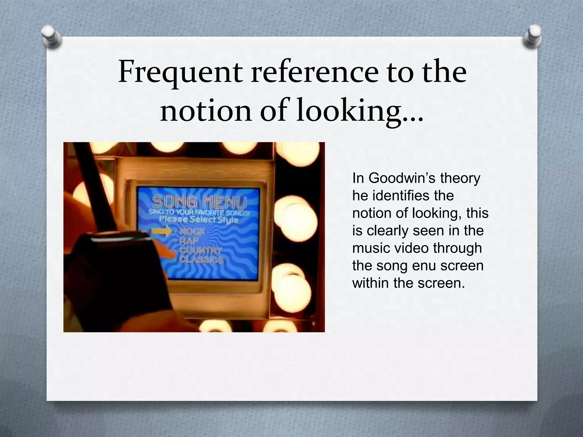 Frequent reference to the
notion of looking…
In Goodwin’s theory
he identifies the
notion of looking, this
is clearly seen in the
music video through
the song enu screen
within the screen.
 